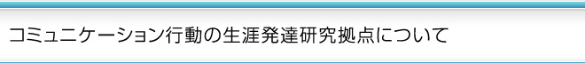 コミュニケーション行動の生涯発達研究拠点について